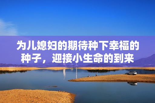 为儿媳妇的期待种下幸福的种子，迎接小生命的到来