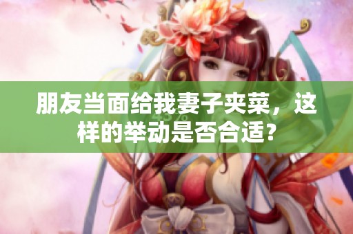 朋友当面给我妻子夹菜，这样的举动是否合适？