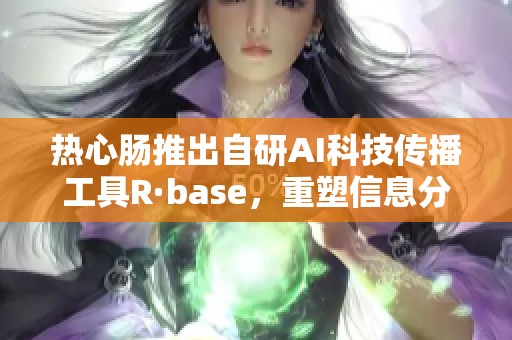 热心肠推出自研AI科技传播工具R·base，重塑信息分享方式