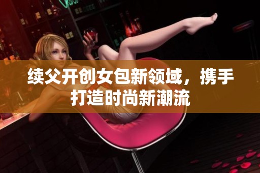 续父开创女包新领域，携手打造时尚新潮流