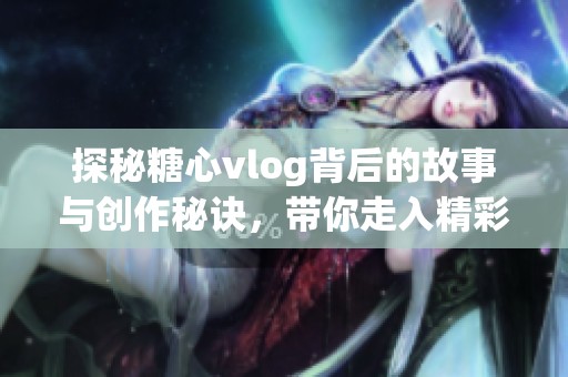 探秘糖心vlog背后的故事与创作秘诀，带你走入精彩世界