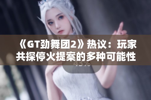 《GT劲舞团2》热议：玩家共探停火提案的多种可能性与影响