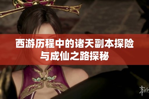 西游历程中的诸天副本探险与成仙之路探秘