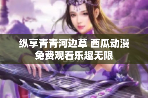 纵享青青河边草 西瓜动漫免费观看乐趣无限