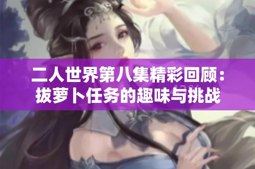 二人世界第八集精彩回顾：拔萝卜任务的趣味与挑战