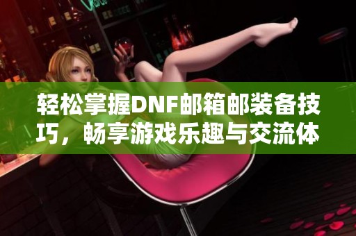 轻松掌握DNF邮箱邮装备技巧，畅享游戏乐趣与交流体验