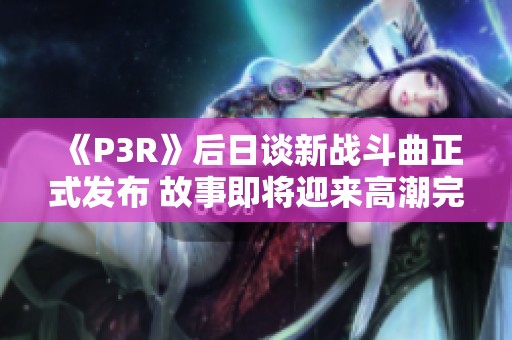 《P3R》后日谈新战斗曲正式发布 故事即将迎来高潮完结
