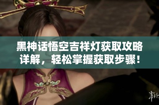 黑神话悟空吉祥灯获取攻略详解，轻松掌握获取步骤！