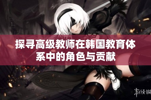 探寻高级教师在韩国教育体系中的角色与贡献