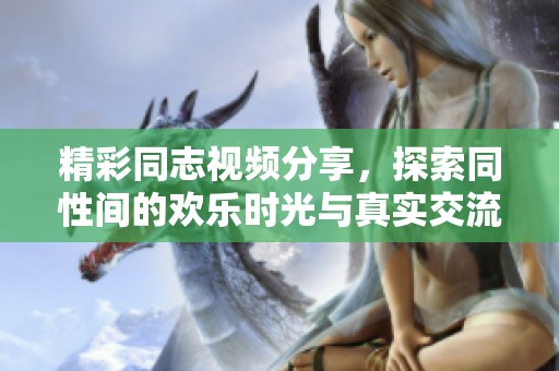 精彩同志视频分享，探索同性间的欢乐时光与真实交流