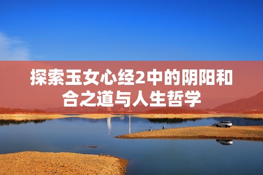 探索玉女心经2中的阴阳和合之道与人生哲学