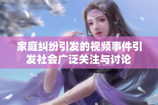 家庭纠纷引发的视频事件引发社会广泛关注与讨论