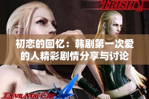 初恋的回忆：韩剧第一次爱的人精彩剧情分享与讨论