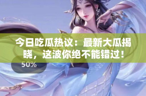 今日吃瓜热议：最新大瓜揭晓，这波你绝不能错过！