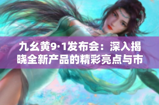九幺黄9·1发布会：深入揭晓全新产品的精彩亮点与市场前景