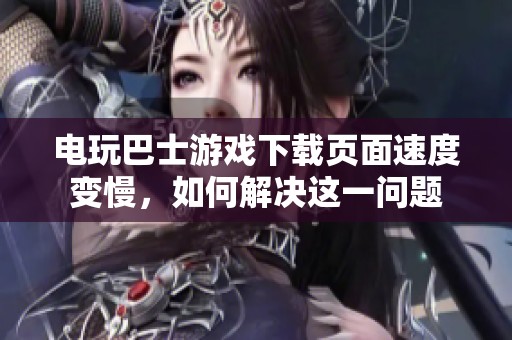 电玩巴士游戏下载页面速度变慢，如何解决这一问题