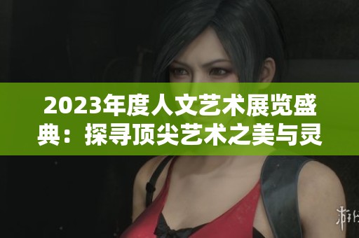 2023年度人文艺术展览盛典：探寻顶尖艺术之美与灵魂深度