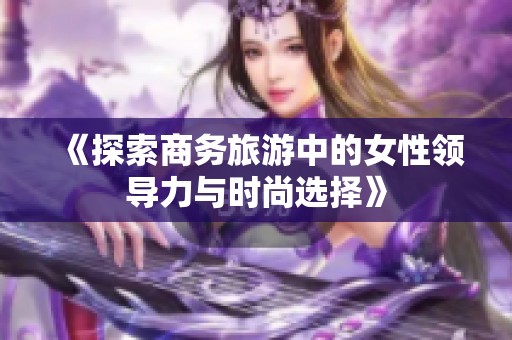 《探索商务旅游中的女性领导力与时尚选择》