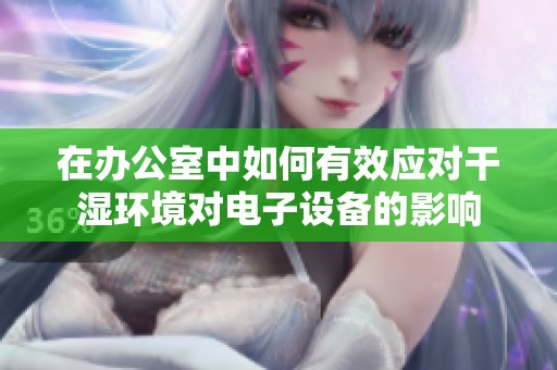 在办公室中如何有效应对干湿环境对电子设备的影响