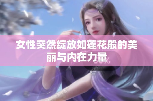 女性突然绽放如莲花般的美丽与内在力量