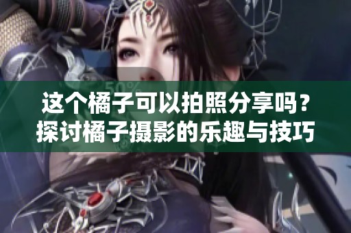 这个橘子可以拍照分享吗？探讨橘子摄影的乐趣与技巧