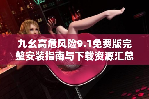 九幺高危风险9.1免费版完整安装指南与下载资源汇总