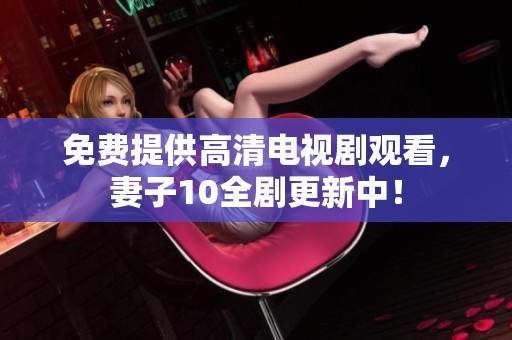 免费提供高清电视剧观看，妻子10全剧更新中！