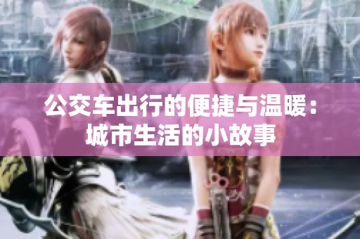 公交车出行的便捷与温暖：城市生活的小故事