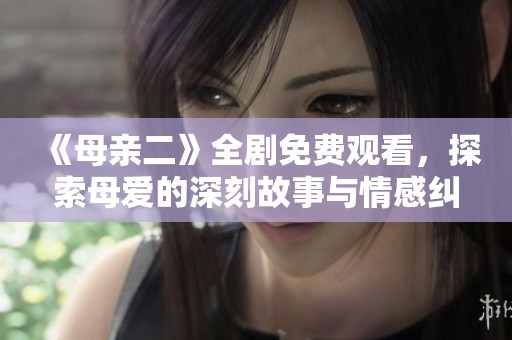 《母亲二》全剧免费观看，探索母爱的深刻故事与情感纠葛