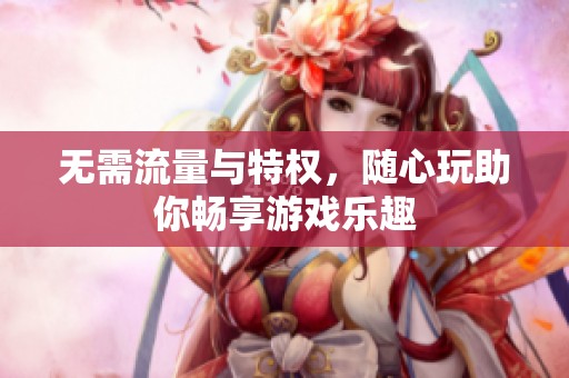 无需流量与特权，随心玩助你畅享游戏乐趣