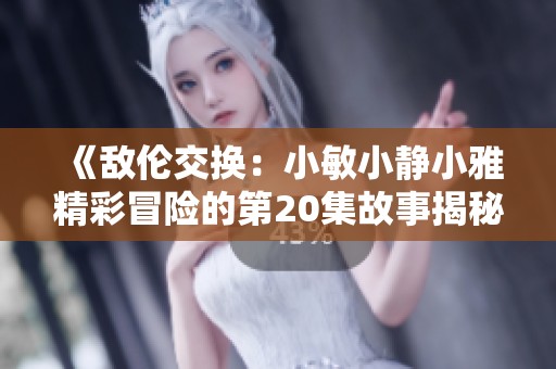 《敌伦交换：小敏小静小雅精彩冒险的第20集故事揭秘》