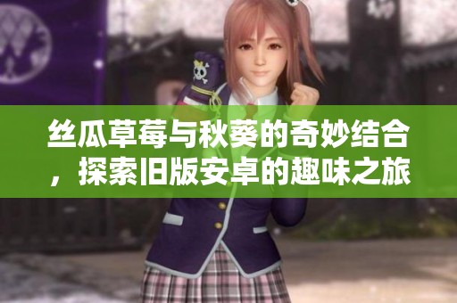 丝瓜草莓与秋葵的奇妙结合，探索旧版安卓的趣味之旅