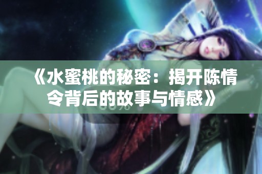 《水蜜桃的秘密：揭开陈情令背后的故事与情感》