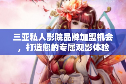 三亚私人影院品牌加盟机会，打造您的专属观影体验