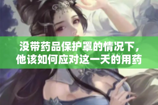 没带药品保护罩的情况下，他该如何应对这一天的用药问题