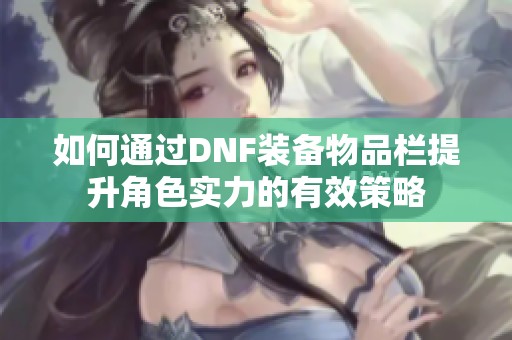 如何通过DNF装备物品栏提升角色实力的有效策略