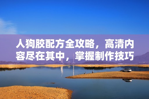 人狗胶配方全攻略，高清内容尽在其中，掌握制作技巧