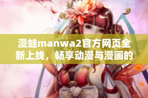 漫蛙manwa2官方网页全新上线，畅享动漫与漫画的精彩世界