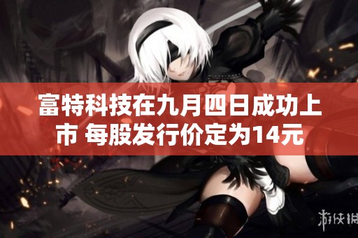 富特科技在九月四日成功上市 每股发行价定为14元