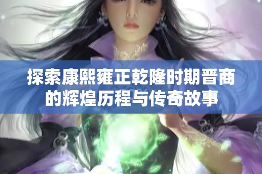探索康熙雍正乾隆时期晋商的辉煌历程与传奇故事