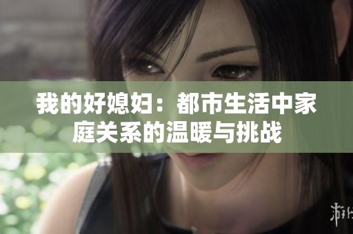 我的好媳妇：都市生活中家庭关系的温暖与挑战