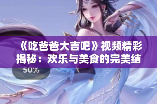 《吃爸爸大吉吧》视频精彩揭秘：欢乐与美食的完美结合
