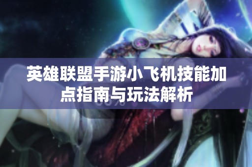 英雄联盟手游小飞机技能加点指南与玩法解析