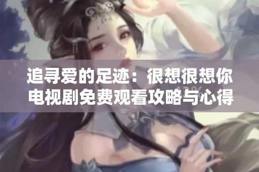 追寻爱的足迹：很想很想你电视剧免费观看攻略与心得分享