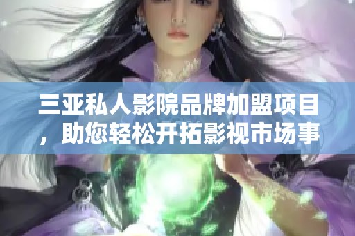 三亚私人影院品牌加盟项目，助您轻松开拓影视市场事业