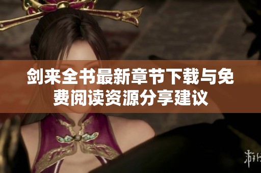 剑来全书最新章节下载与免费阅读资源分享建议