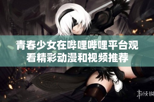 青春少女在哔哩哔哩平台观看精彩动漫和视频推荐
