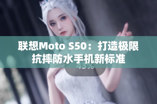 联想Moto S50：打造极限抗摔防水手机新标准