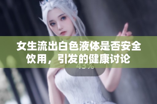 女生流出白色液体是否安全饮用，引发的健康讨论