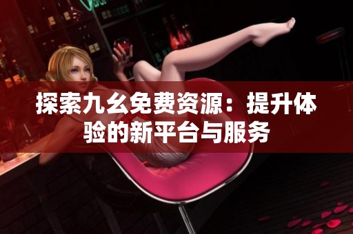 探索九幺免费资源：提升体验的新平台与服务